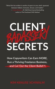 Client Badassery Secrets : How Copywriters Can Earn More, Run a Thriving Freelance Business, and Cut Out the Client Bullsh*T cover image