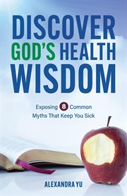Discover God's Health Wisdom : Exposing 8 Common Myths That Keep You Sick cover image