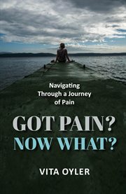 Got Pain? Now What? Navigating Through a Journey of Pain cover image