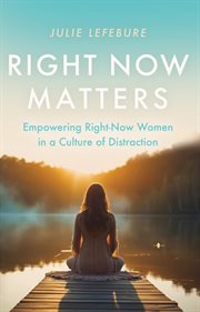 Right Now Matters : Empowering Right-Now Women in a Culture of Distraction cover image