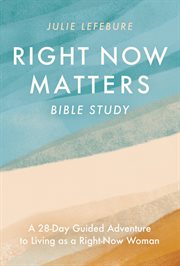 Right Now Matters Bible Study : A 28-Day Guided Adventure to Living as a Right-Now Woman cover image