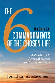 The Bible 3.0, the 6 Commandments of the Chosen Life : A Roadmap to Personal Success and Enlightenment cover image