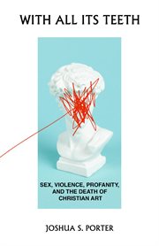 With All Its Teeth : Sex, Violence, Profanity, and the Death of Christian Art cover image