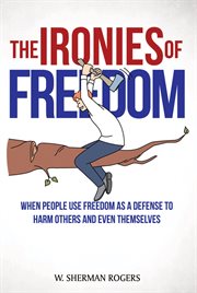 The Ironies of Freedom : When People Use FREEDOM as a Defense to Harm Others and Even Themselves cover image