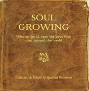 Soul Growing : Wisdom for 13 year old boys from men around the world cover image