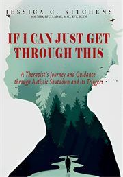 If I Can Just Get Through This : A Therapist's Journey and Guidance through Autistic Shutdown and its Triggers cover image