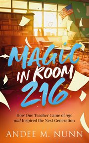 Magic in Room 216 : How One Teacher Came of Age and Inspired the Next Generation cover image