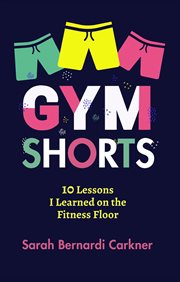 Gym Shorts : 10 Lessons I Learned on the Fitness Floor cover image