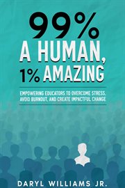 99% a human, 1% amazing : empowering educators to overcome stress, avoid burnout, and create impactful change cover image