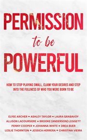 Permission to Be Powerful : How to Stop Playing Small, Claim Your Desires and Step into the Fullness of Who You Were Born to Be cover image