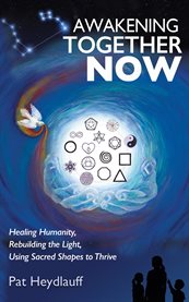 Awakening Together Now : Healing Humanity, Rebuilding The Light, Using Sacred Shapes To Thrive cover image
