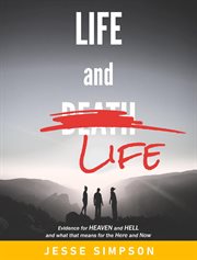 Life and Life : Evidence for Heaven and Hell and what that means for the Here and Now cover image