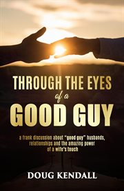 Through the Eyes of a Good Guy : A frank discussion about "good guy" husbands, relationships and the amazing power of a wife's touch cover image
