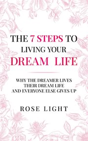 The 7 Steps to Living Your Dream Life : Why the Dreamer Lives Their Dream Life and Everyone Else Gives Up cover image