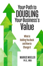 Your Path to Doubling Your Business's Value : What is Holding You Back and How to Change It cover image