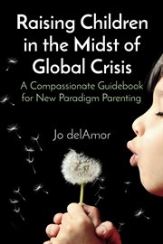 Raising Children in the Midst of Global Crisis : A Compassionate Guidebook for New Paradigm Parenting cover image