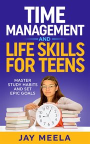 Time Management and Life Skills for Teens : Master Study Habits and Set Epic Goals cover image