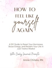 Feel Like Yourself Again : Simple Steps to Naturally Balance Hormones, Boost Your Energy, and Reclaim Your Life in Just Twelve cover image