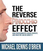 The Reverse Pinocchio Effect : How Propagandists Create Puppets and What We Can Do About It cover image