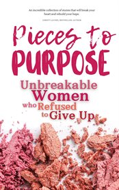 Pieces to Purpose : Unbreakable Women Who Refused to Give Up cover image