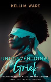 Unconventional Grief : Grieving the Loss of a Less-Than-Perfect Parent cover image