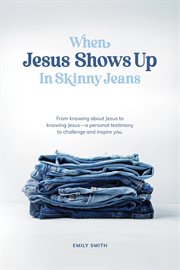 When Jesus Shows up in Skinny Jeans : From knowing about Jesus to knowing Jesus-a personal testimony to challenge and inspire you cover image