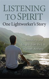 Listening to Spirit: One Lightworker's Story : Channelings and Insights From the Life of Joseph Anthony cover image