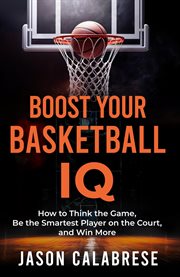 Boost Your Basketball Iq : How To Think The Game, Be The Smartest Player On The Court, And Win More cover image