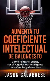 Aumenta Tu Coeficiente Intelectual En El Baloncesto : Cómo Pensar El Juego, Ser El Jugador Más Inteligente De La Cancha, Y Ganar Más cover image
