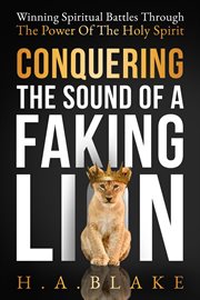 Conquering the Sound of a Faking Lion : Winning Spiritual Battles Through the Power of the Holy Spirit cover image