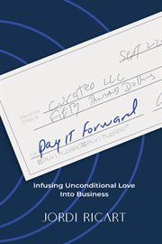 Pay It Forward : Infusing Unconditional Love Into Business cover image