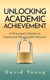 Unlocking Academic Achievement : A Principal's Guide to Improved Measurable Results cover image