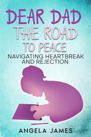 Dear Dad: The Road to Peace Navigating Heartbreak and Rejection : The Road to Peace Na cover image