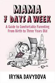 Mama 7 Days a Week : A Guide to Comfortable Parenting from Birth to Three Years Old cover image