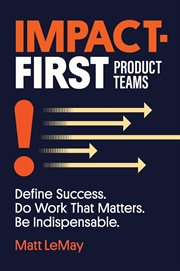 Impact-First Product Teams : Define Success. Do Work That Matters. Be Indispensable cover image