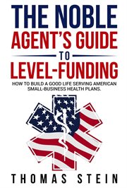 The Noble Agent's Guide to Level Funding : How to Build a Good Life Serving American Small Business Health Plans cover image