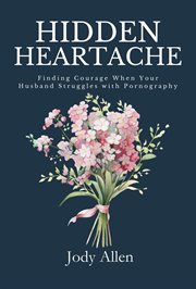 Hidden Heartache : Finding Courage When Your Husband Struggles With Pornography cover image
