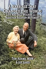 A Marriage That Changed the World : Lois and Bill Wilson and the Addcition Recovery Movement cover image