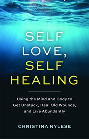 Self-Love, Self-Healing : Using the Mind and Body to Get Unstuck, Repair Old Wounds, and Live Abundantly cover image