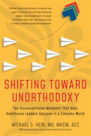Shifting Toward Unorthodoxy : Ten Unconventional Mindsets That Help Healthcare Leaders Succeed In A Complex World cover image