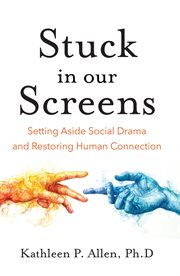 Stuck in Our Screens : Setting Aside Social Drama and Restoring Human Connection cover image
