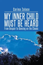 My Inner Child Must Be Heard : From Despair to Dancing on the Clouds cover image