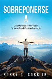 Sobreponerse A : Diez Maneras De Fortalecer Tu Mentalidad Como Adolescente cover image