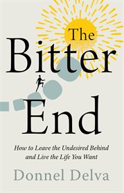 The Bitter End : How to Leave the Undesired Behind and Live the Life You Want cover image