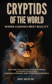 Cryptids of the World, Where Legends Meet Reality: Where Legends Meet Reality : Explore the Legends and Mysteries of Hidden Creatures Through Evidence and Eyewitness Reports cover image
