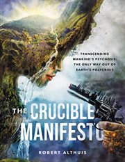 The Crucible Manifesto: Transcending Mankind's Psychosis : The Only Way Out of Earth's Polycrisis cover image