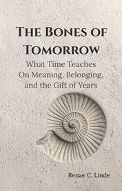 The Bones of Tomorrow : What Time Teaches On Meaning, Belonging, And The Gift Of Years cover image
