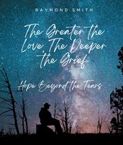 The Greater the Love, the Deeper the Grief : Hope Beyond the Tears cover image