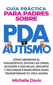 Guía Práctica Para Padres Sobre Pda Y Autismo : Cómo Abordar El Diagnóstico, Evitar Las Crisis, Acceder a Escuelas, Seguros Y Recursos Financieros P cover image