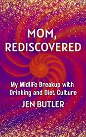 Mom, Rediscovered : My Midlife Breakup With Drinking And Diet Culture cover image